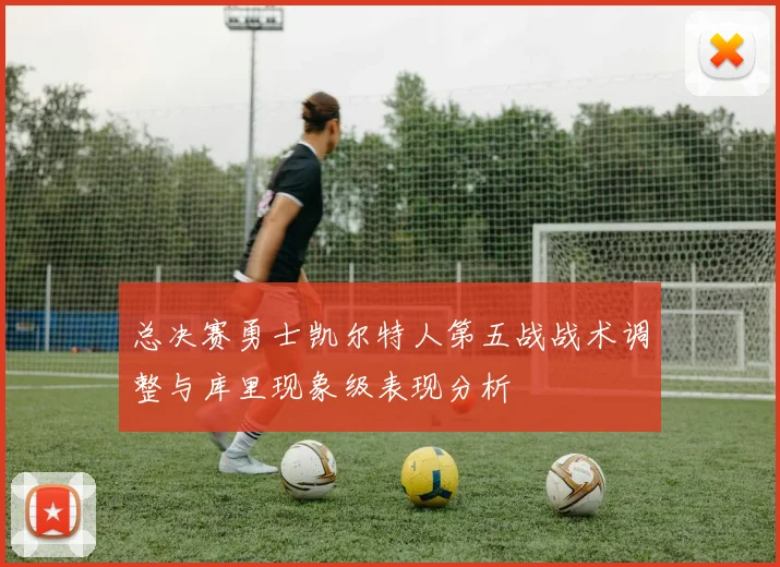 总决赛勇士凯尔特人第五战战术调整与库里现象级表现分析