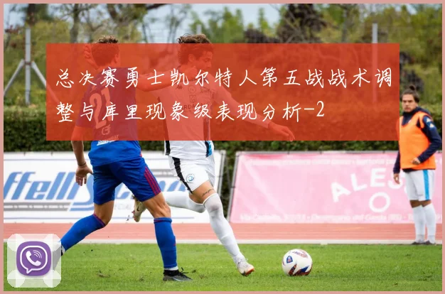 总决赛勇士凯尔特人第五战战术调整与库里现象级表现分析