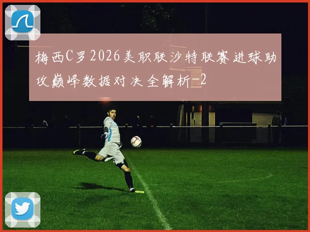 梅西C罗2026美职联沙特联赛进球助攻巅峰数据对决全解析