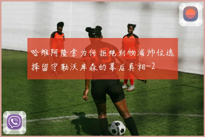 哈维阿隆索为何拒绝利物浦帅位选择留守勒沃库森的幕后真相