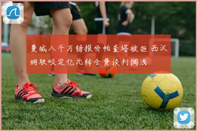 曼城八千万镑报价帕奎塔被拒 西汉姆联咬定亿元转会费谈判搁浅