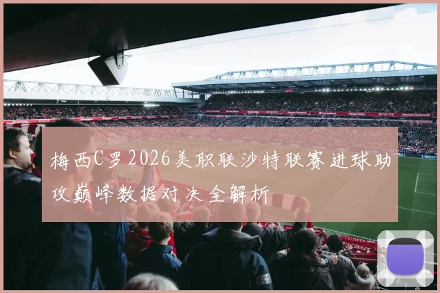 梅西C罗2026美职联沙特联赛进球助攻巅峰数据对决全解析