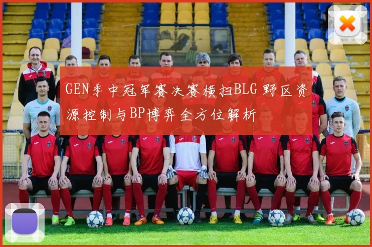 GEN季中冠军赛决赛横扫BLG 野区资源控制与BP博弈全方位解析