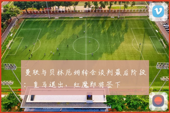 曼联与贝林厄姆转会谈判最后阶段：皇马退出，红魔即将签下