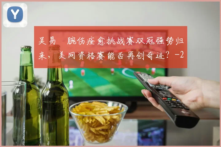 吴易昺腕伤痊愈挑战赛双冠强势归来,美网资格赛能否再创奇迹?