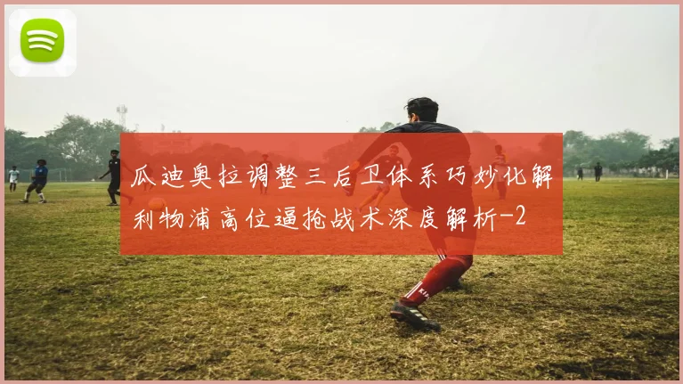 瓜迪奥拉调整三后卫体系巧妙化解利物浦高位逼抢战术深度解析