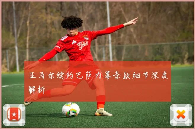 亚马尔续约巴萨内幕条款细节深度解析