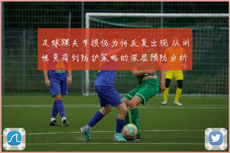 足球踝关节损伤为何反复出现 从训练负荷到防护策略的深层预防分析