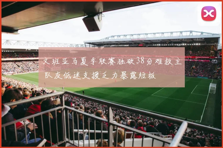 文班亚马夏季联赛独砍38分难救主 队友低迷支援乏力暴露短板