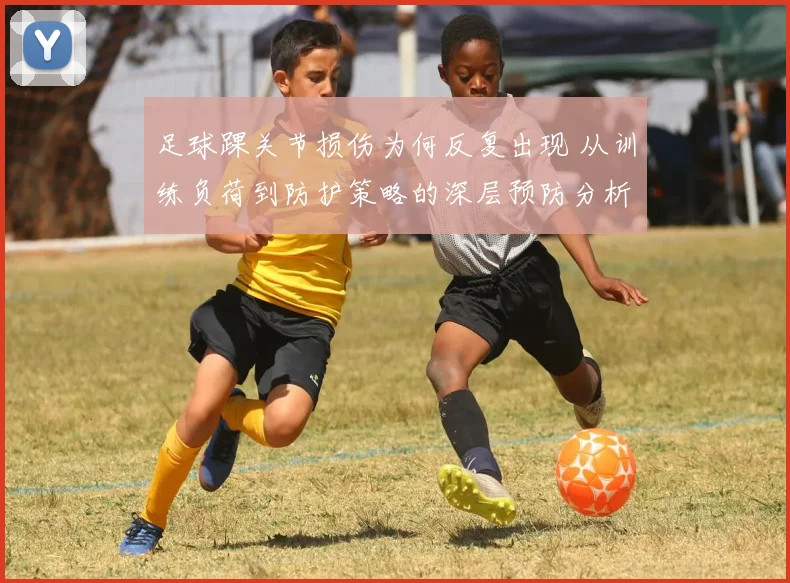 足球踝关节损伤为何反复出现 从训练负荷到防护策略的深层预防分析